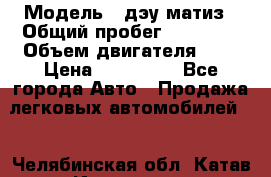  › Модель ­ дэу матиз › Общий пробег ­ 89 000 › Объем двигателя ­ 1 › Цена ­ 200 000 - Все города Авто » Продажа легковых автомобилей   . Челябинская обл.,Катав-Ивановск г.